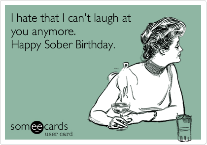 I hate that I can't laugh at
you anymore.
Happy Sober Birthday.