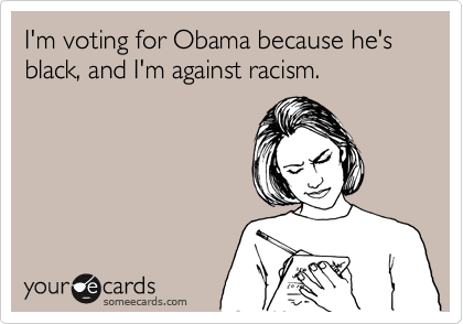 I'm voting for Obama because he's black, and I'm against racism.