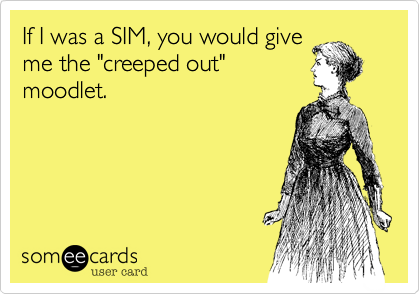 If I was a SIM, you would give
me the "creeped out"
moodlet.
