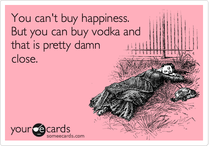 You can't buy happiness. 
But you can buy vodka and
that is pretty damn
close.