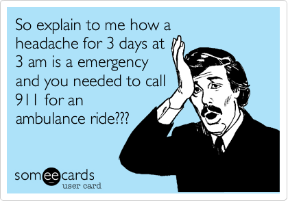 So explain to me how a
headache for 3 days at
3 am is a emergency
and you needed to call
911 for an
ambulance ride???