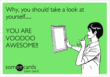 Why, you should take a look at yourself......

YOU ARE 
VOODOO
AWESOME!!