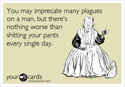You may imprecate many plagues on a man, but there's
nothing worse than
shitting your pants
every single day.