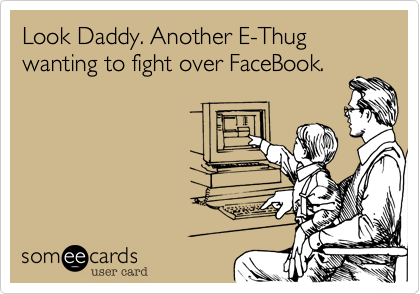 Look Daddy. Another E-Thug wanting to fight over FaceBook.
