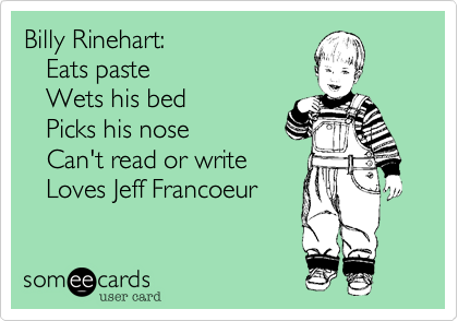 Billy Rinehart:
   Eats paste
   Wets his bed
   Picks his nose
   Can't read or write
   Loves Jeff Francoeur 