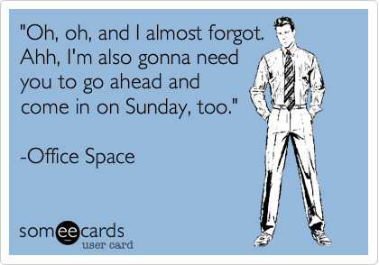 "Oh, oh, and I almost forgot. 
Ahh, I'm also gonna need 
you to go ahead and 
come in on Sunday, too."

-Office Space