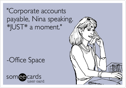 "Corporate accounts 
payable, Nina speaking. 
*JUST* a moment."


 
-Office Space