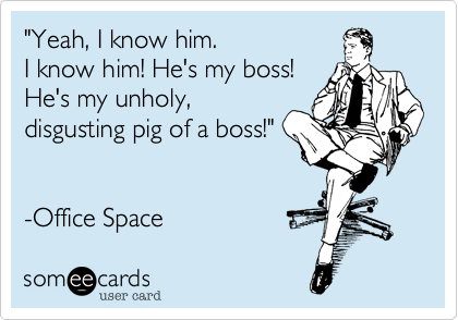 "Yeah, I know him. 
I know him! He's my boss! 
He's my unholy, 
disgusting pig of a boss!"


-Office Space