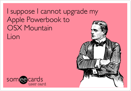I suppose I cannot upgrade my Apple Powerbook to
OSX Mountain
Lion