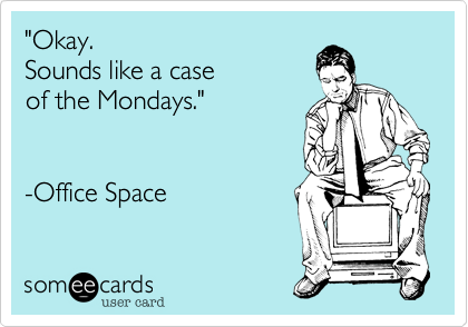 "Okay. 
Sounds like a case 
of the Mondays."


-Office Space