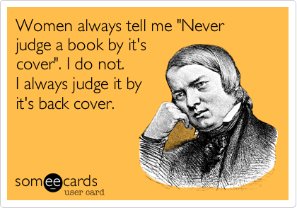 Women always tell me "Never judge a book by it's
cover". I do not.
I always judge it by
it's back cover.