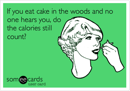 If you eat cake in the woods and no one hears you, do
the calories still
count?