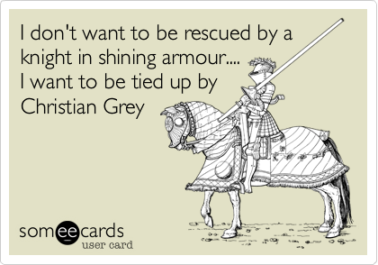 I don't want to be rescued by a
knight in shining armour....
I want to be tied up by
Christian Grey