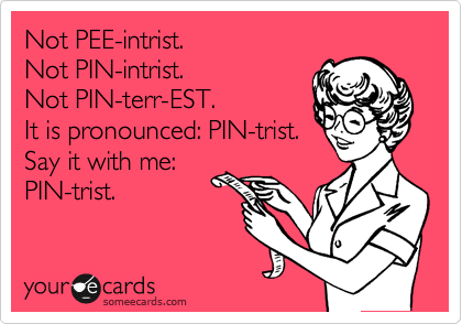 Not PEE-intrist.
Not PIN-intrist.
Not PIN-terr-EST.
It is pronounced: PIN-trist.
Say it with me:
PIN-trist.