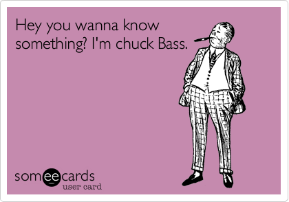 Hey you wanna know
something? I'm chuck Bass.