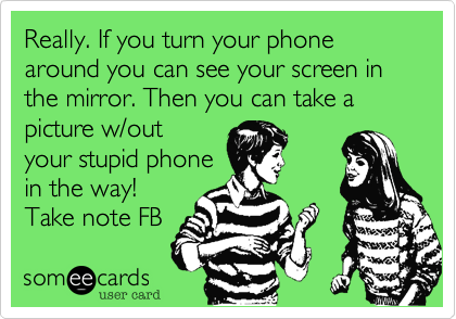 Really. If you turn your phone around you can see your screen in the mirror. Then you can take a picture w/out
your stupid phone
in the way!
Take note FB 