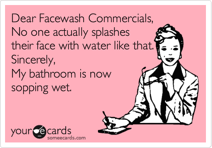Dear Facewash Commercials,
No one actually splashes
their face with water like that. 
Sincerely,
My bathroom is now
sopping wet.