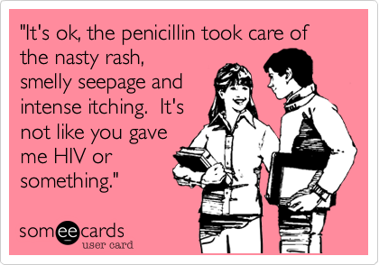 "It's ok, the penicillin took care of the nasty rash,
smelly seepage and
intense itching.  It's
not like you gave
me HIV or
something." 