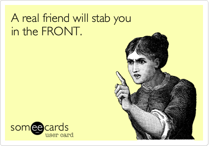 A real friend will stab you 
in the FRONT.