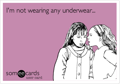 I'm not wearing any underwear...