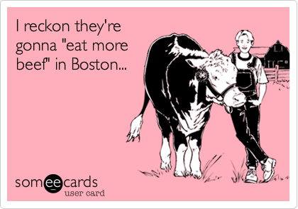 I reckon they're
gonna "eat more
beef" in Boston...