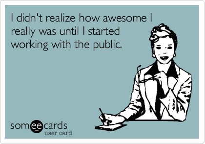 I didn't realize how awesome I
really was until I started
working with the public.