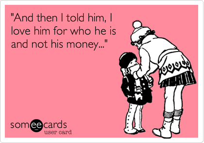 And then I told him, I love him for who he is and not his money...' |  Confession Ecard