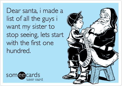 Dear santa, i made a
list of all the guys i
want my sister to
stop seeing, lets start
with the first one
hundred.