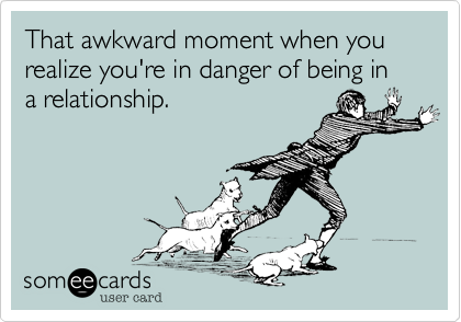 That awkward moment when you realize you're in danger of being in a relationship.