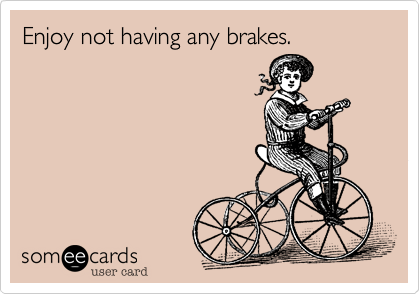 Enjoy not having any brakes.