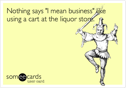 Nothing says "I mean business" like using a cart at the liquor store.