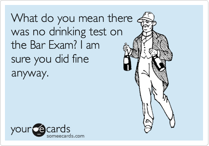 What do you mean there
was no drinking test on
the Bar Exam? I am
sure you did fine
anyway.