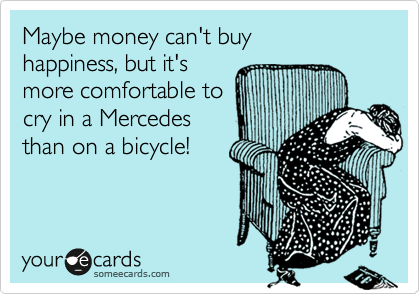 Maybe money can't buy 
happiness, but it's 
more comfortable to
cry in a Mercedes
than on a bicycle!