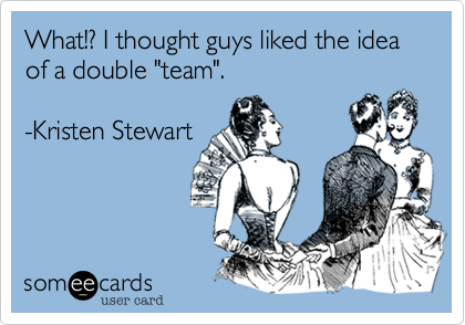 What!? I thought guys liked the idea of a double "team".  

-Kristen Stewart