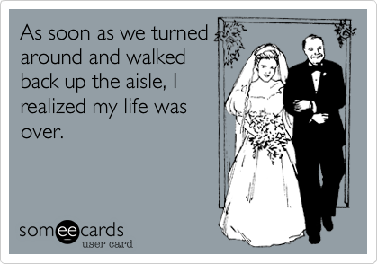 As soon as we turned
around and walked
back up the aisle, I
realized my life was
over.