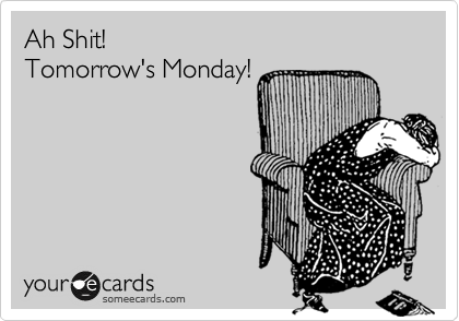 Ah Shit!
Tomorrow's Monday!