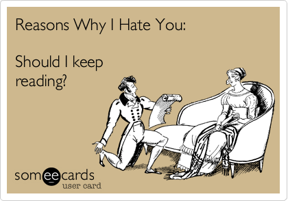 Reasons Why I Hate You:

Should I keep
reading?
