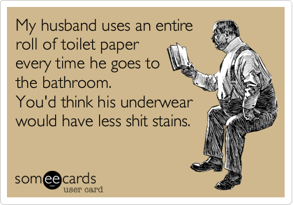 My husband uses an entire
roll of toilet paper
every time he goes to
the bathroom. 
You'd think his underwear
would have less shit stains.