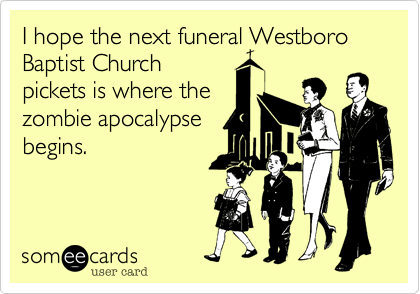 I hope the next funeral Westboro Baptist Church
pickets is where the
zombie apocalypse
begins. 