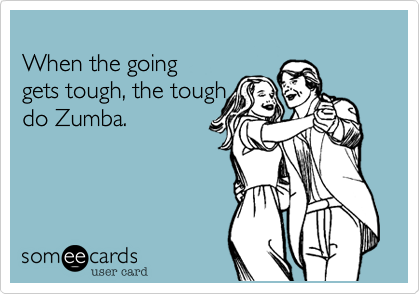 
When the going
gets tough, the tough
do Zumba.