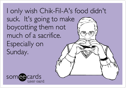 I only wish Chik-Fil-A's food didn't suck.  It's going to make
boycotting them not
much of a sacrifice. 
Especially on
Sunday.