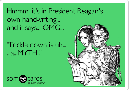 Hmmm, it's in President Reagan's
own handwriting...
and it says... OMG...

"Trickle down is uh...
...a...MYTH !"