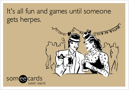 It's all fun and games until someone gets herpes.