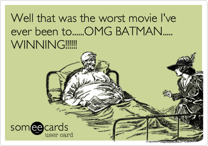 Well that was the worst movie I've ever been to......OMG BATMAN.....
WINNING!!!!!!