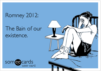 
Romney 2012: 

The Bain of our
existence.