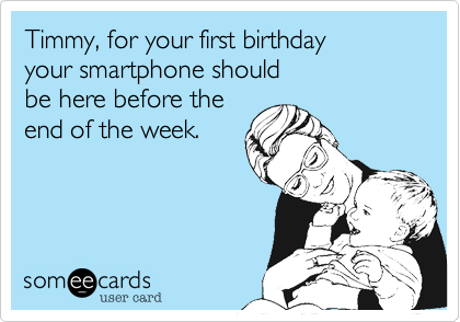 Timmy, for your first birthday
your smartphone should
be here before the
end of the week.