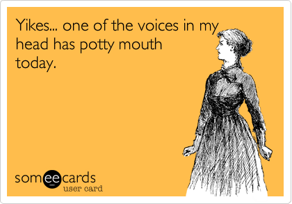 Yikes... one of the voices in my head has potty mouth
today.

