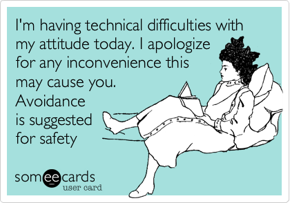I'm having technical difficulties with my attitude today. I apologize
for any inconvenience this
may cause you.
Avoidance
is suggested
for safety 