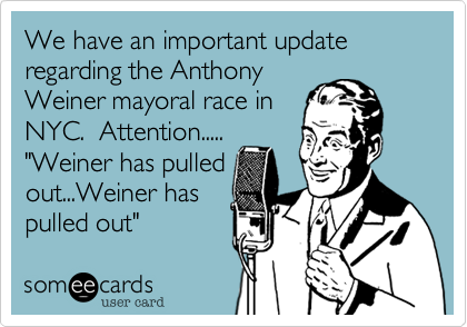 We have an important update
regarding the Anthony 
Weiner mayoral race in
NYC.  Attention.....
"Weiner has pulled
out...Weiner has
pulled out"