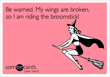 Be warned. My wings are broken, so I am riding the broomstick! 